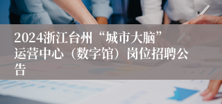 2024浙江台州“城市大脑”运营中心（数字馆）岗位招聘公告