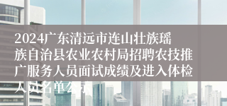 2024广东清远市连山壮族瑶族自治县农业农村局招聘农技推广服务人员面试成绩及进入体检人员名单公示