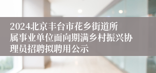 2024北京丰台市花乡街道所属事业单位面向期满乡村振兴协理员招聘拟聘用公示