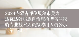 2024内蒙古呼伦贝尔市莫力达瓦达斡尔族自治旗招聘乌兰牧骑专业技术人员拟聘用人员公示（第一批）