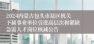 2024内蒙古包头市昆区机关下属事业单位引进高层次和紧缺急需人才岗位核减公告