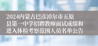 2024内蒙古巴彦淖尔市五原县第一中学招聘教师面试成绩和进入体检考察范围人员名单公告