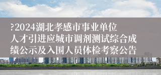 ?2024湖北孝感市事业单位人才引进应城市调剂测试综合成绩公示及入围人员体检考察公告