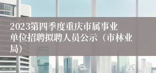 2023第四季度重庆市属事业单位招聘拟聘人员公示（市林业局）