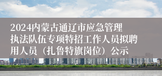 2024内蒙古通辽市应急管理执法队伍专项特招工作人员拟聘用人员（扎鲁特旗岗位）公示