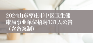 2024山东枣庄市中区卫生健康局事业单位招聘131人公告（含备案制）