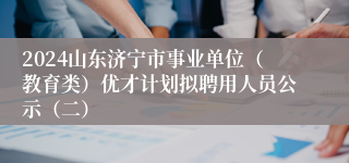 2024山东济宁市事业单位（教育类）优才计划拟聘用人员公示（二）