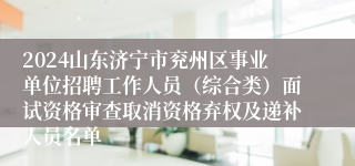 2024山东济宁市兖州区事业单位招聘工作人员（综合类）面试资格审查取消资格弃权及递补人员名单