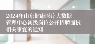 2024年山东健康医疗大数据管理中心初级岗位公开招聘面试相关事宜的通知