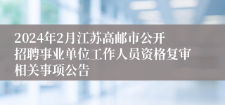 2024年2月江苏高邮市公开招聘事业单位工作人员资格复审相关事项公告