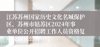 江苏苏州国家历史文化名城保护区、苏州市姑苏区2024年事业单位公开招聘工作人员资格复审及面试公告