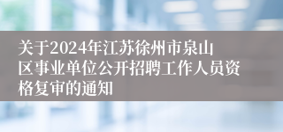 关于2024年江苏徐州市泉山区事业单位公开招聘工作人员资格复审的通知