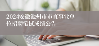 2024安徽池州市市直事业单位招聘笔试成绩公告