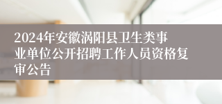 2024年安徽涡阳县卫生类事业单位公开招聘工作人员资格复审公告