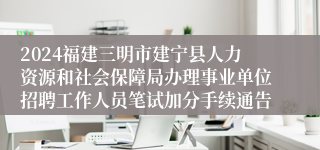 2024福建三明市建宁县人力资源和社会保障局办理事业单位招聘工作人员笔试加分手续通告