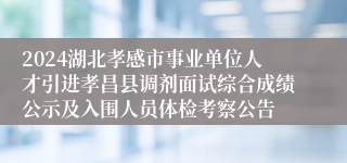 2024湖北孝感市事业单位人才引进孝昌县调剂面试综合成绩公示及入围人员体检考察公告