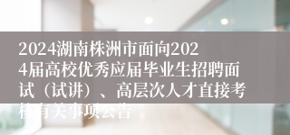 2024湖南株洲市面向2024届高校优秀应届毕业生招聘面试（试讲）、高层次人才直接考核有关事项公告