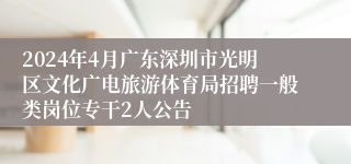 2024年4月广东深圳市光明区文化广电旅游体育局招聘一般类岗位专干2人公告