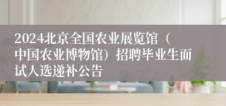 2024北京全国农业展览馆（中国农业博物馆）招聘毕业生面试人选递补公告