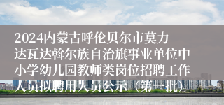 2024内蒙古呼伦贝尔市莫力达瓦达斡尔族自治旗事业单位中小学幼儿园教师类岗位招聘工作人员拟聘用人员公示（第一批）