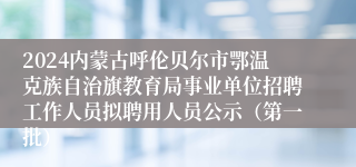 2024内蒙古呼伦贝尔市鄂温克族自治旗教育局事业单位招聘工作人员拟聘用人员公示（第一批）