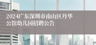 2024广东深圳市南山区丹华公馆幼儿园招聘公告