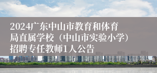 2024广东中山市教育和体育局直属学校（中山市实验小学）招聘专任教师1人公告