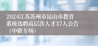 2024江苏苏州市昆山市教育系统选聘高层次人才37人公告（中职专场）
