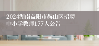 2024湖南益阳市赫山区招聘中小学教师177人公告