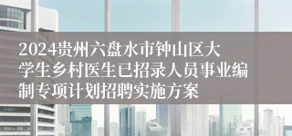 2024贵州六盘水市钟山区大学生乡村医生已招录人员事业编制专项计划招聘实施方案