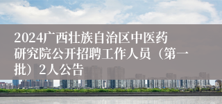 2024广西壮族自治区中医药研究院公开招聘工作人员（第一批）2人公告