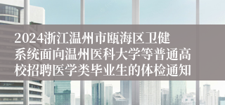 2024浙江温州市瓯海区卫健系统面向温州医科大学等普通高校招聘医学类毕业生的体检通知