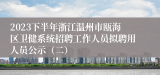 2023下半年浙江温州市瓯海区卫健系统招聘工作人员拟聘用人员公示（二）