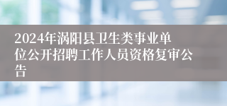 2024年涡阳县卫生类事业单位公开招聘工作人员资格复审公告
