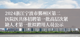 2024浙江宁波市鄞州区第二医院医共体招聘第一批高层次紧缺人才第一批拟聘用人员公示