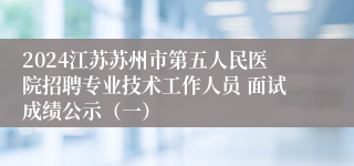 2024江苏苏州市第五人民医院招聘专业技术工作人员 面试成绩公示（一）