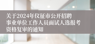 关于2024年仪征市公开招聘事业单位工作人员面试人选报考资格复审的通知