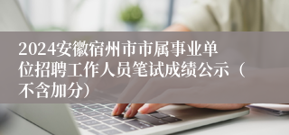 2024安徽宿州市市属事业单位招聘工作人员笔试成绩公示（不含加分）