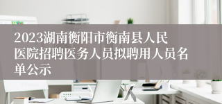 2023湖南衡阳市衡南县人民医院招聘医务人员拟聘用人员名单公示