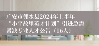 广安市邻水县2024年上半年“小平故里英才计划”引进急需紧缺专业人才公告（16人）