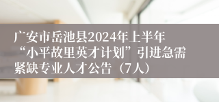 广安市岳池县2024年上半年“小平故里英才计划”引进急需紧缺专业人才公告（7人）