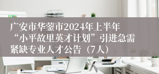 广安市华蓥市2024年上半年“小平故里英才计划”引进急需紧缺专业人才公告（7人）