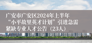 广安市广安区2024年上半年“小平故里英才计划”引进急需紧缺专业人才公告（23人）