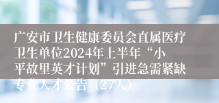广安市卫生健康委员会直属医疗卫生单位2024年上半年“小平故里英才计划”引进急需紧缺专业人才公告（27人）