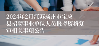 2024年2月江苏扬州市宝应县招聘事业单位人员报考资格复审相关事项公告