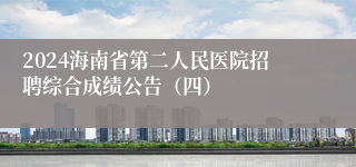 2024海南省第二人民医院招聘综合成绩公告（四）