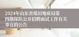 2024年山东省煤田地质局第四勘探队公开招聘面试工作有关事宜的公告