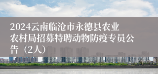 2024云南临沧市永德县农业农村局招募特聘动物防疫专员公告（2人）