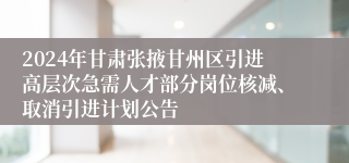 2024年甘肃张掖甘州区引进高层次急需人才部分岗位核减、取消引进计划公告