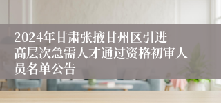 2024年甘肃张掖甘州区引进高层次急需人才通过资格初审人员名单公告